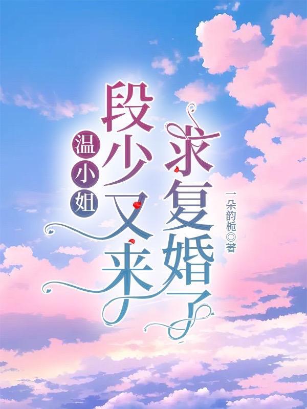 温小姐,段少又来求复婚了 温小姐,段少又来求复婚了