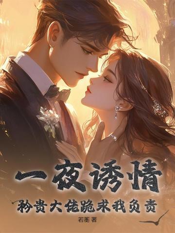一夜诱情,矜贵大佬跪求我负责 一夜诱情,矜贵大佬跪求我负责
