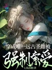 穿成唯一远古圣雌被强制索爱 穿成唯一远古圣雌被强制索爱