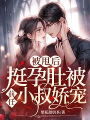 被甩后,挺孕肚被前任小叔娇宠 被甩后,挺孕肚被前任小叔娇宠